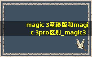 magic 3至臻版和magic 3pro区别_magic3至臻和magic3pro区别